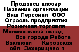 Продавец-кассир › Название организации ­ Ваш Персонал, ООО › Отрасль предприятия ­ Розничная торговля › Минимальный оклад ­ 15 000 - Все города Работа » Вакансии   . Кировская обл.,Захарищево п.